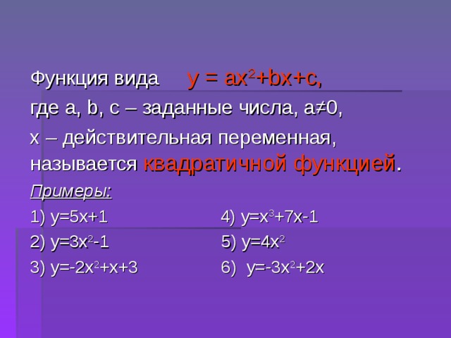Функция вида у = ах 2 + b х+с, где а, b, c – заданные числа, а≠0, х – действительная переменная, называется квадратичной функцией . Примеры: 1) у = 5х+1 4) у =x 3 +7x-1 2) у=3х 2 -1 5) у=4х 2 3) у=-2х 2 +х+3 6) у=-3х 2 +2х 