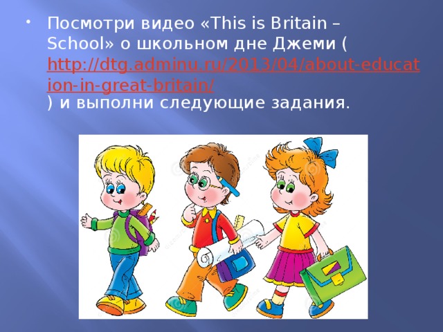 Посмотри видео «This is Britain – School» о школьном дне Джеми ( http://dtg.adminu.ru/2013/04/about-education-in-great-britain/ ) и выполни следующие задания. 