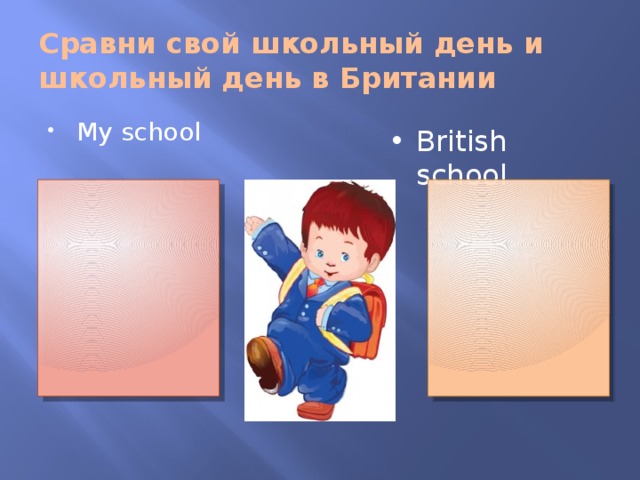 Сравни свой школьный день и школьный день в Британии My school British school 