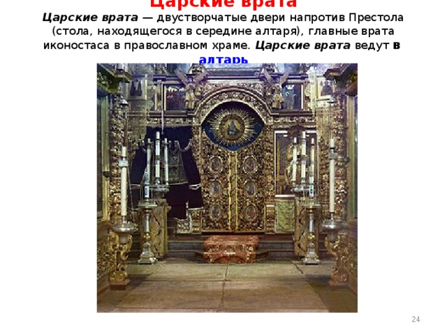   Царские врата  Царские врата — двустворчатые двери напротив Престола (стола, находящегося в середине алтаря), главные врата иконостаса в православном храме. Царские врата ведут в алтарь    21 