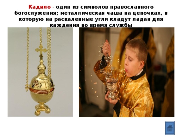   Кадило - один из символов православного богослужения; металлическая чаша на цепочках, в которую на раскаленные угли кладут ладан для каждения во время службы     