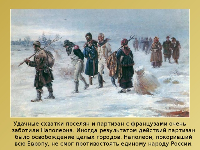 http://www.totalitarism.ru/bibliophagus/french_retreat_1812_3_large.jpg Удачные схватки поселян и партизан с французами очень заботили Наполеона. Иногда результатом действий партизан было освобождение целых городов. Наполеон, покоривший всю Европу, не смог противостоять единому народу России.  