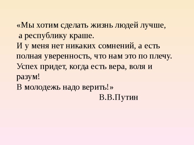 «Мы хотим сделать жизнь людей лучше,  а республику краше. И у меня нет никаких сомнений, а есть полная уверенность, что нам это по плечу. Успех придет, когда есть вера, воля и разум! В молодежь надо верить!»  В.В.Путин