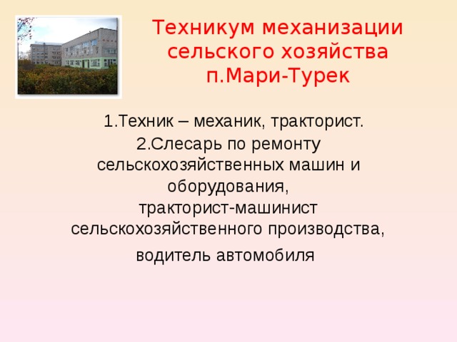 Техникум механизации сельского хозяйства п.Мари-Турек 1.Техник – механик, тракторист. 2.Слесарь по ремонту сельскохозяйственных машин и оборудования, тракторист-машинист сельскохозяйственного производства, водитель автомобиля