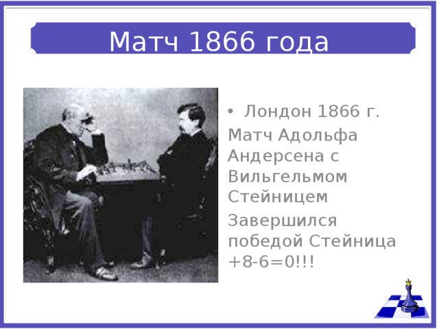 Матч 1866 года Лондон 1866 г. Матч Адольфа Андерсена с Вильгельмом Стейницем Завершился победой Стейница +8-6=0!!! 