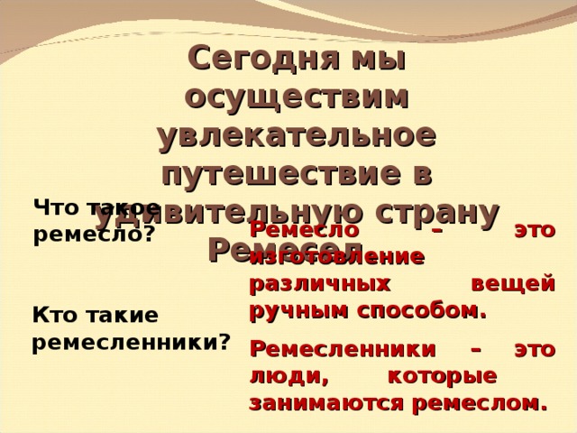 Сегодня мы осуществим увлекательное путешествие в удивительную страну Ремесел. Что такое ремесло? Ремесло – это изготовление различных вещей ручным способом. Кто такие ремесленники? Ремесленники – это люди, которые занимаются ремеслом. 