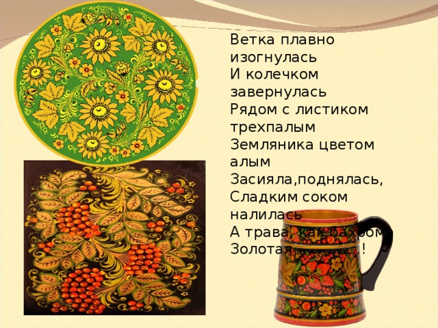 Ветка плавно изогнулась И колечком завернулась Рядом с листиком трехпалым Земляника цветом алым Засияла,поднялась, Сладким соком налилась А трава, как бахрома Золотая…………..! 