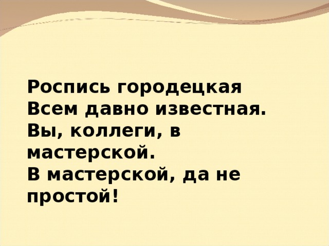 Роспись городецкая Всем давно известная. Вы, коллеги, в мастерской. В мастерской, да не простой! 