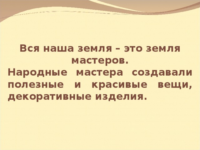 Вся наша земля – это земля мастеров. Народные мастера создавали полезные и красивые вещи, декоративные изделия. 
