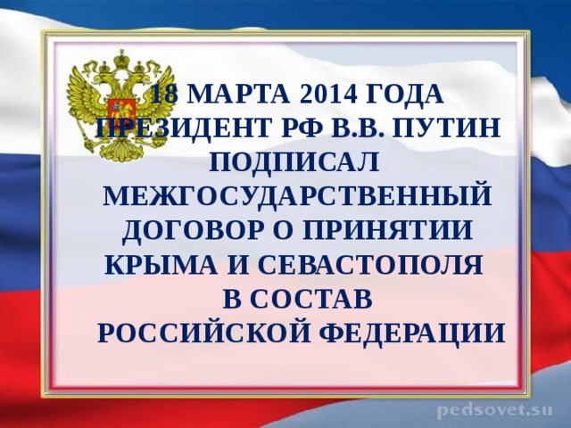 18 МАРТА 2014 ГОДА ПРЕЗИДЕНТ РФ В.В. ПУТИН ПОДПИСАЛ МЕЖГОСУДАРСТВЕННЫЙ ДОГОВОР О ПРИНЯТИИ КРЫМА И СЕВАСТОПОЛЯ В СОСТАВ  РОССИЙСКОЙ ФЕДЕРАЦИИ 