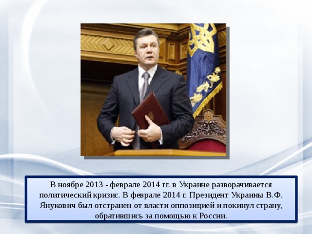 В ноябре 2013 - феврале 2014 гг. в Украине разворачивается политический кризис. В феврале 2014 г. Президент Украины В.Ф. Янукович был отстранен от власти оппозицией и покинул страну, обратившись за помощью к России. 