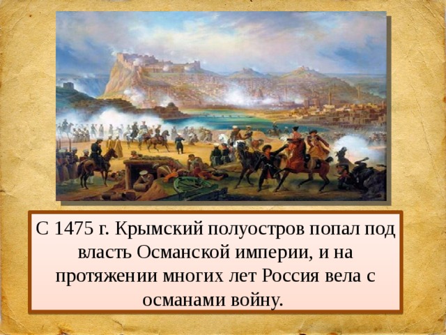 С 1475 г. Крымский полуостров попал под власть Османской империи, и на протяжении многих лет Россия вела с османами войну. 
