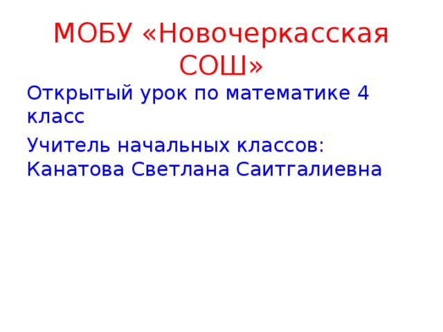 МОБУ «Новочеркасская СОШ» Открытый урок по математике 4 класс Учитель начальных классов: Канатова Светлана Саитгалиевна 