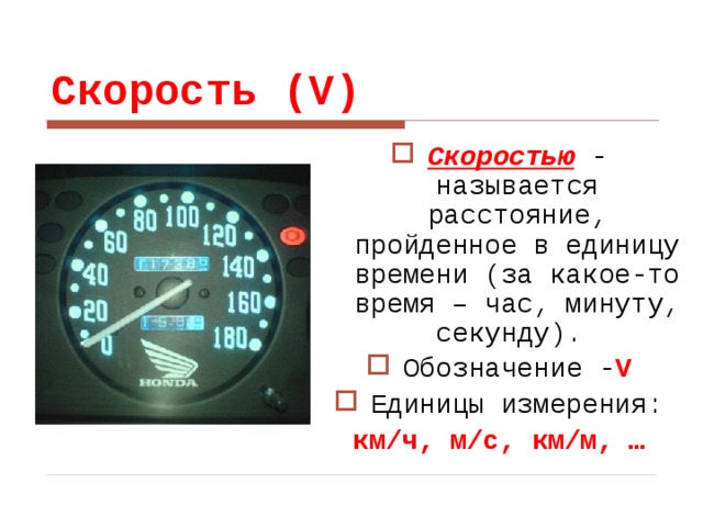 Скорость (V) Скоростью - называется расстояние, пройденное в единицу времени (за какое-то время – час, минуту, секунду). Обозначение - V Единицы измерения: км/ч, м/с, км/м, … 