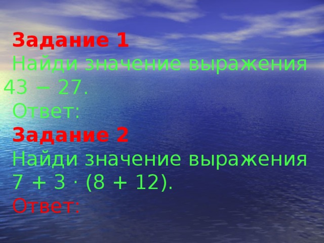    Задание 1  Найди значение выражения 43 − 27. Ответ: Задание 2  Найди значение выражения 7 + 3 · (8 + 12). Ответ: 