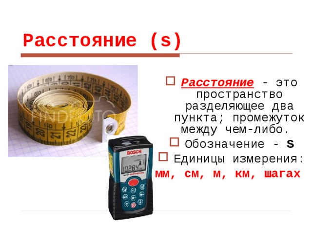 Расстояние (s) Расстояние - это пространство разделяющее два пункта; промежуток между чем-либо. Обозначение - S Единицы измерения: мм, см, м, км, шагах  