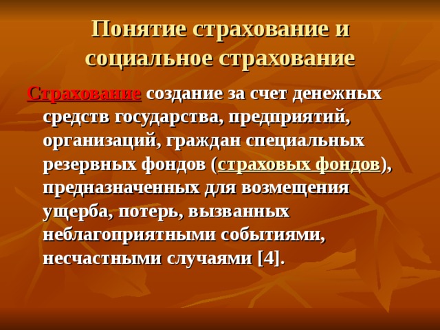 Понятие страхование и социальное страхование Страхование  создание за счет денежных средств государства, предприятий, организаций, граждан специальных резервных фондов ( страховых фондов ), предназначенных для возмещения ущерба, потерь, вызванных неблагоприятными событиями, несчастными случаями [ 4 ] . 