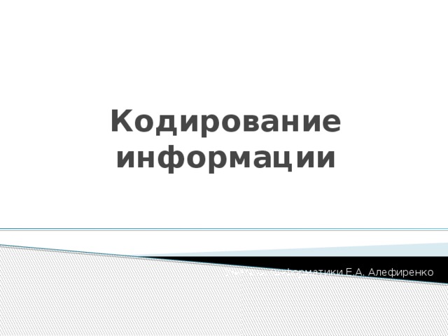  Кодирование информации Учитель информатики Е.А. Алефиренко 