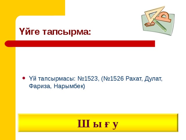 Үйге тапсырма: Үй тапсырмасы: №1523, (№1526 Рахат, Дулат, Фариза, Нарымбек)  Ш ы ғ у 