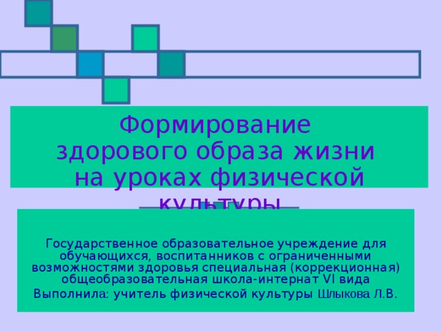 Формирование  здорового образа жизни  на уроках физической культуры Государственное образовательное учреждение для обучающихся, воспитанников с ограниченными возможностями здоровья специальная (коррекционная) общеобразовательная школа-интернат VI вида Выполнил а : учитель физической культуры Шлыкова  Л .В. 