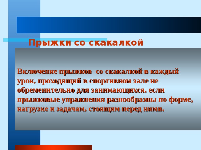 Прыжки со скакалкой Включение прыжков со скакалкой в каждый урок, проходящий в спортивном зале не обременительно для занимающихся, если прыжковые упражнения разнообразны по форме, нагрузке и задачам, стоящим перед ними. 