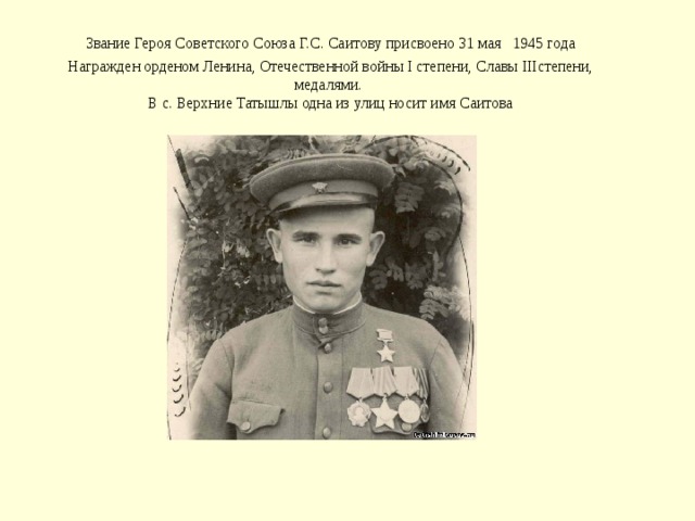 Звание Героя Советского Союза Г.С. Саитову присвоено 31 мая  1945 года  Награжден орденом Ленина, Отечественной войны I степени, Славы IIIстепени, медалями.   В с. Верхние Татышлы одна из улиц носит имя Саитова 