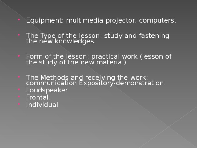 Equipment: multimedia projector, computers.  The Type of the lesson: study and fastening the new knowledges.  Form of the lesson: practical work (lesson of the study of the new material)  The Methods and receiving the work: communication Expository-demonstration. Loudspeaker Frontal. Individual