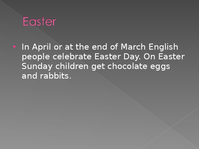 In April or at the end of March English people celebrate Easter Day. On Easter Sunday children get chocolate eggs and rabbits.