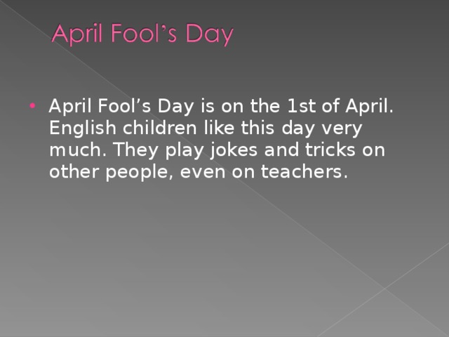 April Fool’s Day is on the 1st of April. English children like this day very much. They play jokes and tricks on other people, even on teachers.