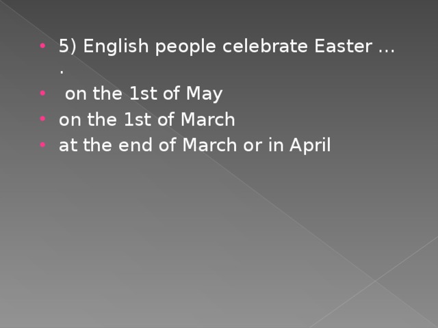 5) English people celebrate Easter … .  on the 1st of May on the 1st of March at the end of March or in April