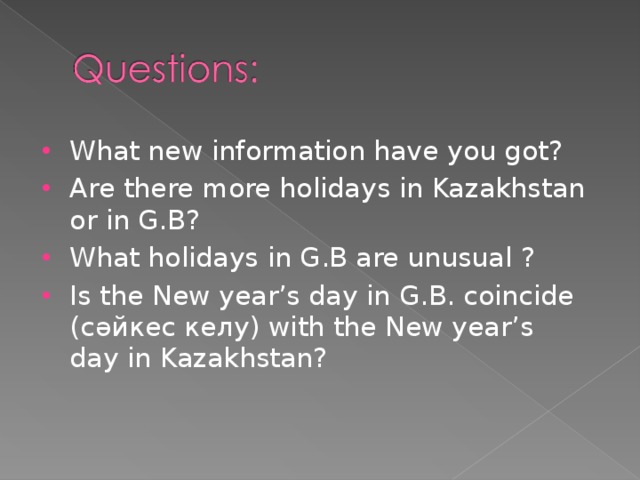 What new information have you got? Are there more holidays in Kazakhstan or in G.B? What holidays in G.B are unusual ? Is the New year’s day in G.B. coincide ( с әйкес келу ) with the New year’s day in Kazakhstan?