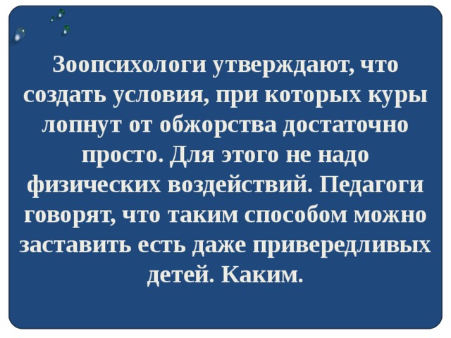 Зоопсихологи утверждают, что создать условия, при которых куры лопнут от обжорства достаточно просто. Для этого не надо физических воздействий. Педагоги говорят, что таким способом можно заставить есть даже привередливых детей. Каким.