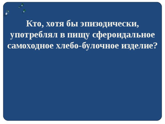 Кто, хотя бы эпизодически, употреблял в пищу сфероидальное самоходное хлебо-булочное изделие?