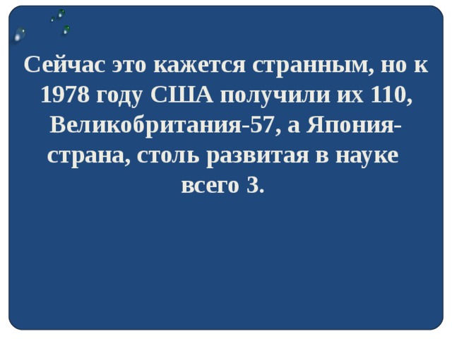 Сейчас это кажется странным, но к 1978 году США получили их 110, Великобритания-57, а Япония- страна, столь развитая в науке всего 3.