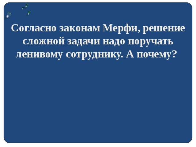 Согласно законам Мерфи, решение сложной задачи надо поручать ленивому сотруднику. А почему?