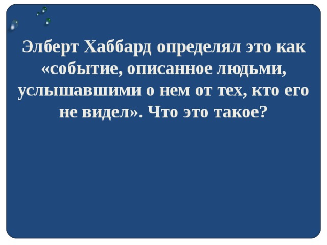 Элберт Хаббард определял это как «событие, описанное людьми, услышавшими о нем от тех, кто его не видел». Что это такое?