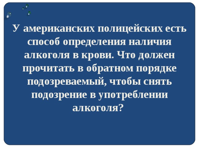 У американских полицейских есть способ определения наличия алкоголя в крови. Что должен прочитать в обратном порядке подозреваемый, чтобы снять подозрение в употреблении алкоголя?