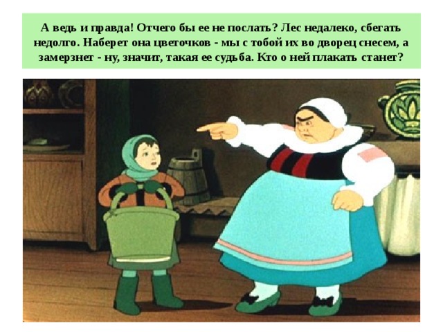 А ведь и правда! Отчего бы ее не послать? Лес недалеко, сбегать недолго. Наберет она цветочков - мы с тобой их во дворец снесем, а замерзнет - ну, значит, такая ее судьба. Кто о ней плакать станет? 