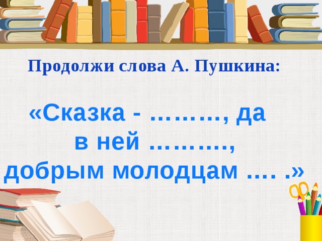 Продолжи слова А. Пушкина: «Сказка - ………, да в ней ………., добрым молодцам …. .» 