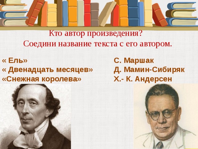 Кто автор произведения? Соедини название текста с его автором. « Ель» С. Маршак « Двенадцать месяцев» Д. Мамин-Сибиряк «Снежная королева» Х.- К. Андерсен 