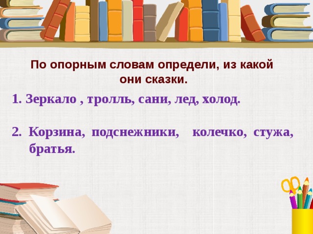 По опорным словам определи, из какой они сказки. 1. Зеркало , тролль, сани, лед, холод.  2. Корзина, подснежники, колечко, стужа, братья. 