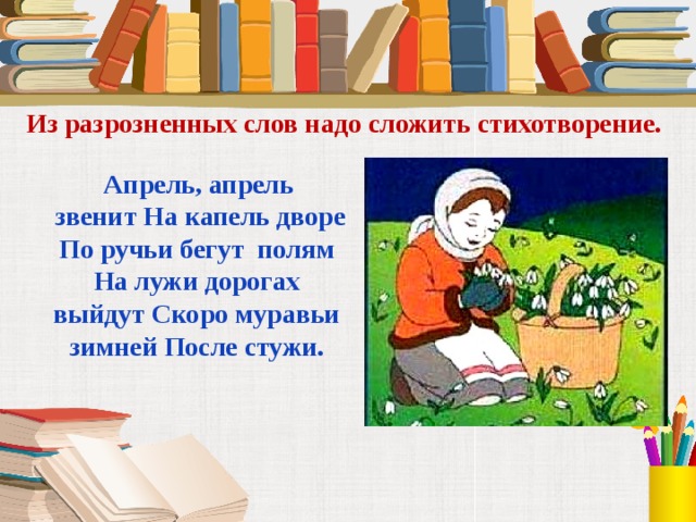 Из разрозненных слов надо сложить стихотворение.  Апрель, апрель  звенит На капель дворе  По ручьи бегут полям  На лужи дорогах  выйдут Скоро муравьи  зимней После стужи. 