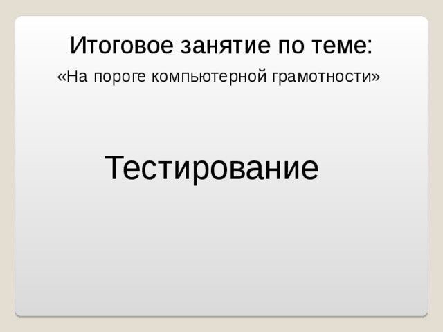 Итоговое занятие по теме: «На пороге компьютерной грамотности» Тестирование 