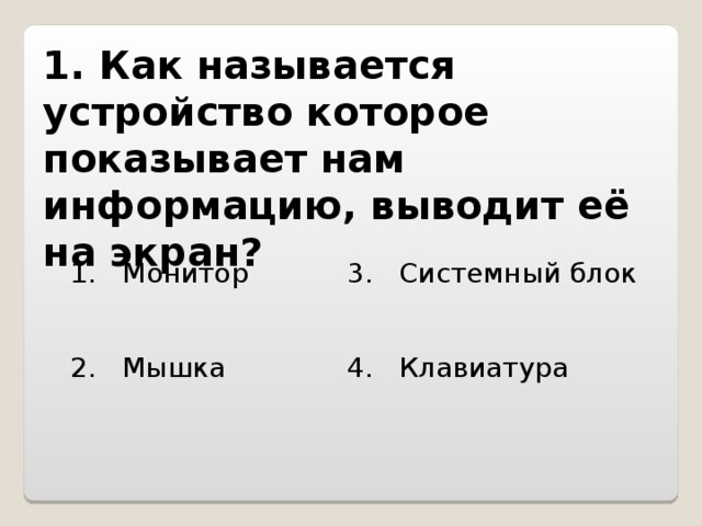 1. Как называется устройство которое показывает нам информацию, выводит её на экран?   1. Монитор 3. Системный блок 2. Мышка 4. Клавиатура 