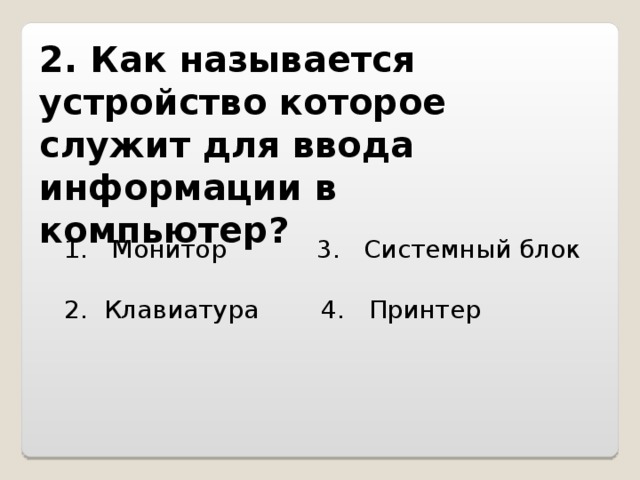 2. Как называется устройство которое служит для ввода информации в компьютер?   1. Монитор 3. Системный блок 2. Клавиатура 4. Принтер 