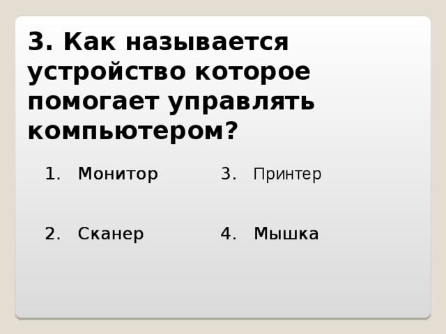 3. Как называется устройство которое помогает управлять компьютером?   1. Монитор 1. Монитор 3. Принтер 2. Сканер 4. Мышка 2. Сканер 4. Мышка 