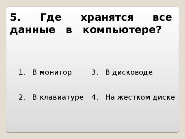 5. Где хранятся все данные в компьютере?   1. В монитор 3. В дисководе 2. В клавиатуре 4. На жестком диске 