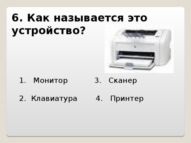 6. Как называется это устройство?   1. Монитор 3. Сканер 2. Клавиатура 4. Принтер 