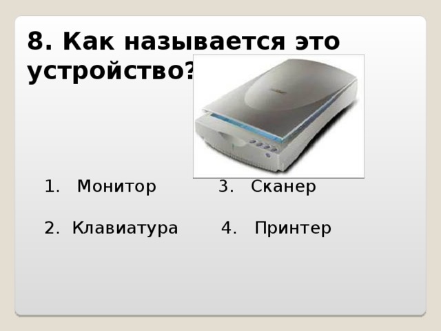 8. Как называется это устройство?   1. Монитор 3. Сканер 2. Клавиатура 4. Принтер 