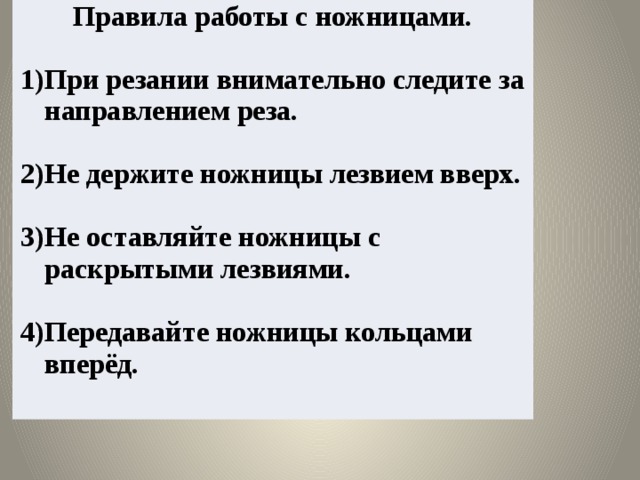 Правила работы с ножницами.  При резании внимательно следите за направлением реза.  Не держите ножницы лезвием вверх.  Не оставляйте ножницы с раскрытыми лезвиями.  Передавайте ножницы кольцами вперёд. 